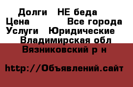 Долги - НЕ беда ! › Цена ­ 1 000 - Все города Услуги » Юридические   . Владимирская обл.,Вязниковский р-н